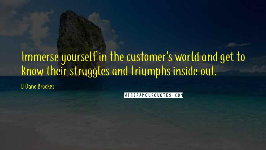 Dane Brookes Quotes: Immerse yourself in the customer's world and get to know their struggles and triumphs inside out.