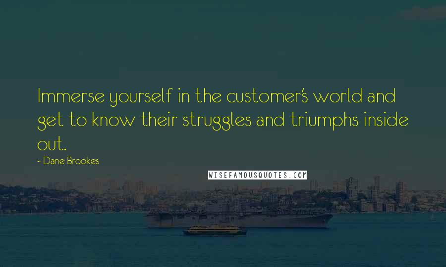 Dane Brookes Quotes: Immerse yourself in the customer's world and get to know their struggles and triumphs inside out.