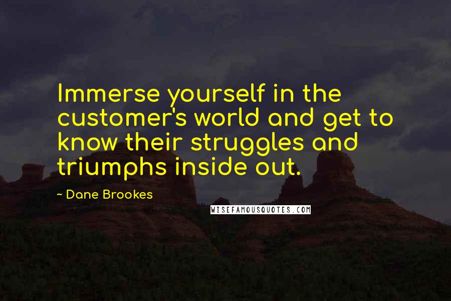 Dane Brookes Quotes: Immerse yourself in the customer's world and get to know their struggles and triumphs inside out.