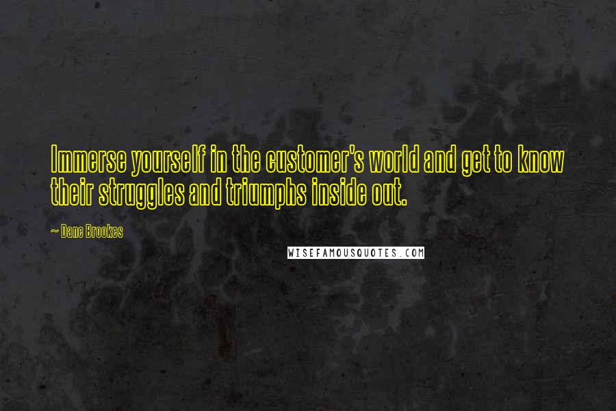 Dane Brookes Quotes: Immerse yourself in the customer's world and get to know their struggles and triumphs inside out.