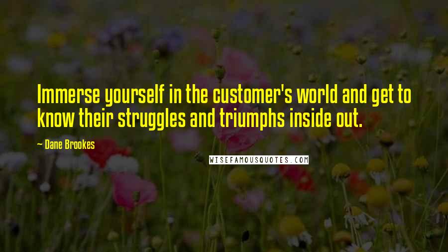 Dane Brookes Quotes: Immerse yourself in the customer's world and get to know their struggles and triumphs inside out.