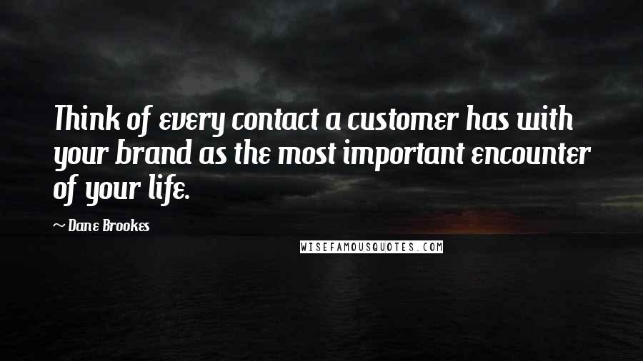 Dane Brookes Quotes: Think of every contact a customer has with your brand as the most important encounter of your life.