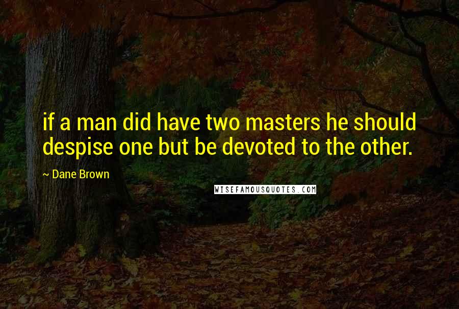 Dane Brown Quotes: if a man did have two masters he should despise one but be devoted to the other.