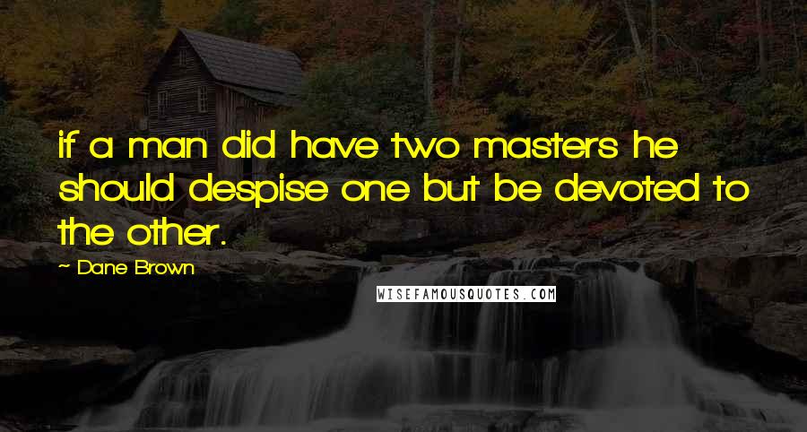 Dane Brown Quotes: if a man did have two masters he should despise one but be devoted to the other.