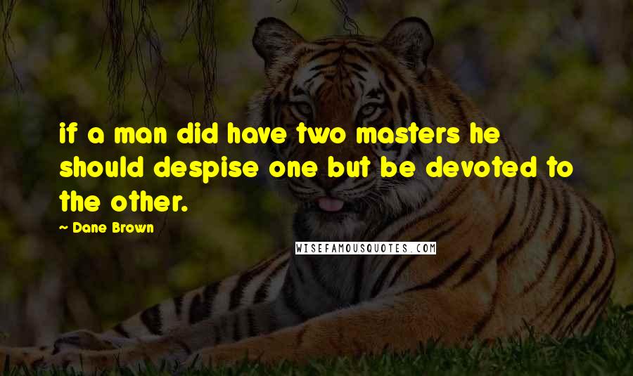 Dane Brown Quotes: if a man did have two masters he should despise one but be devoted to the other.