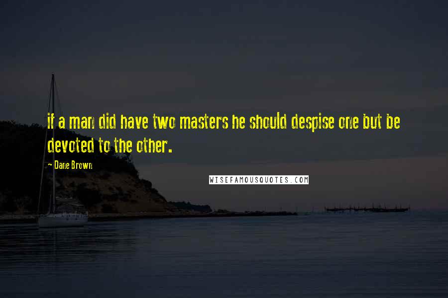 Dane Brown Quotes: if a man did have two masters he should despise one but be devoted to the other.