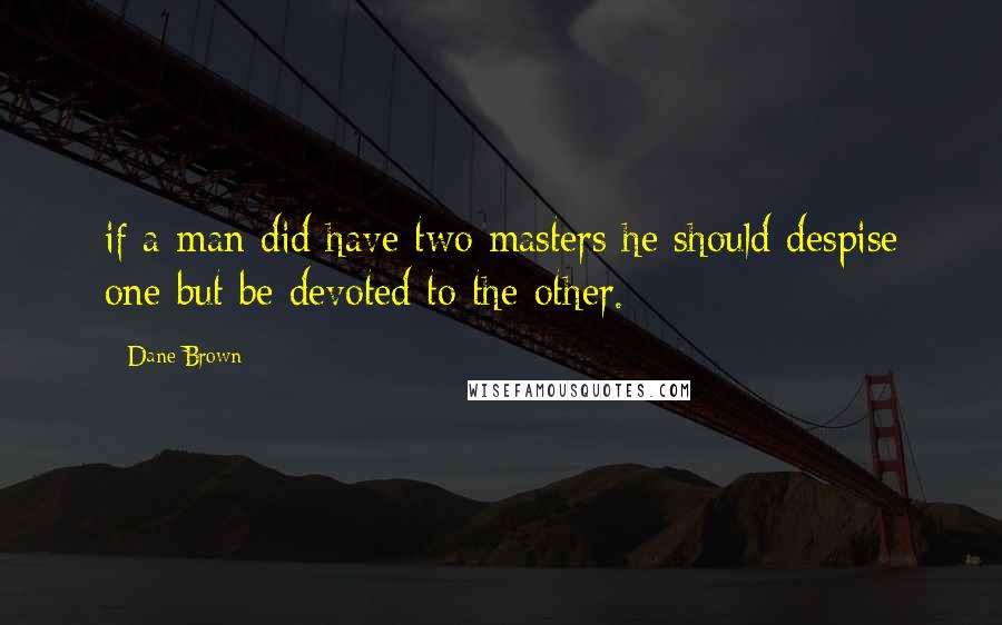 Dane Brown Quotes: if a man did have two masters he should despise one but be devoted to the other.