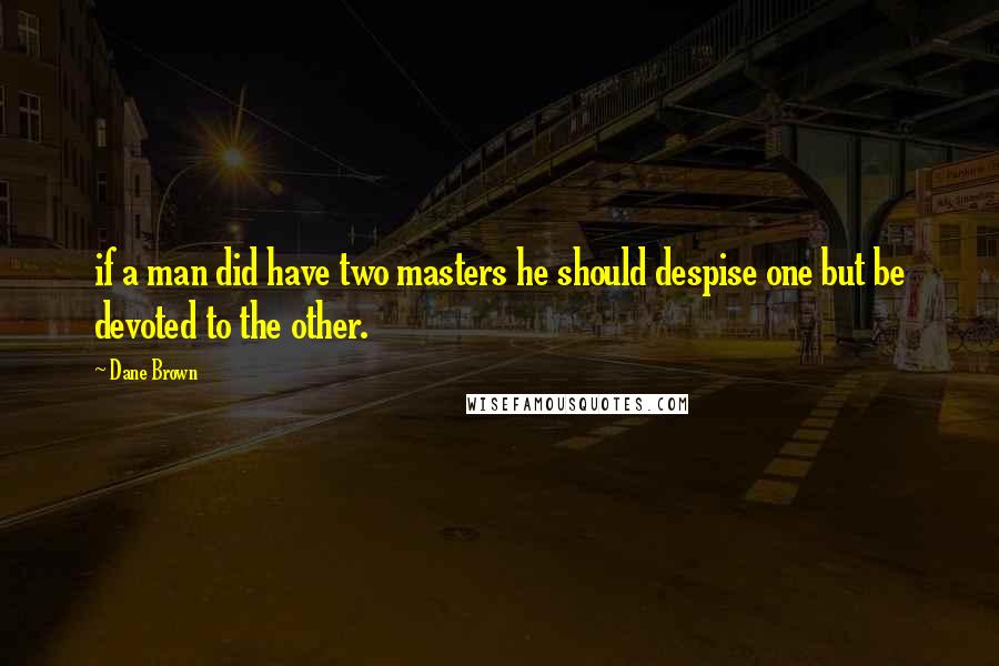 Dane Brown Quotes: if a man did have two masters he should despise one but be devoted to the other.