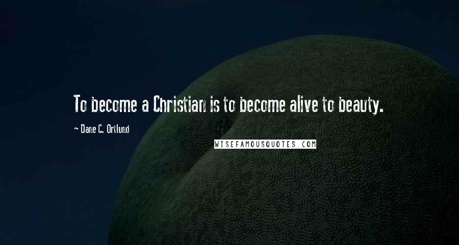 Dane C. Ortlund Quotes: To become a Christian is to become alive to beauty.