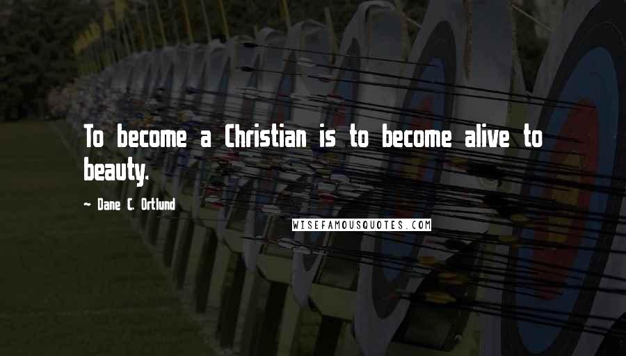 Dane C. Ortlund Quotes: To become a Christian is to become alive to beauty.
