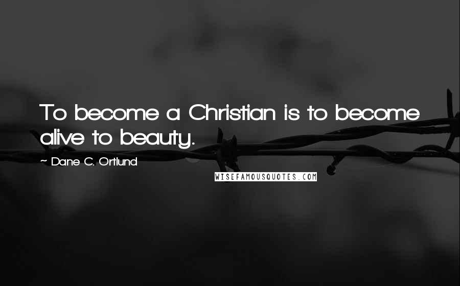 Dane C. Ortlund Quotes: To become a Christian is to become alive to beauty.