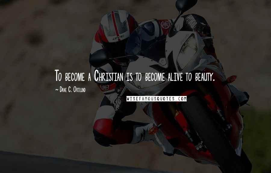 Dane C. Ortlund Quotes: To become a Christian is to become alive to beauty.