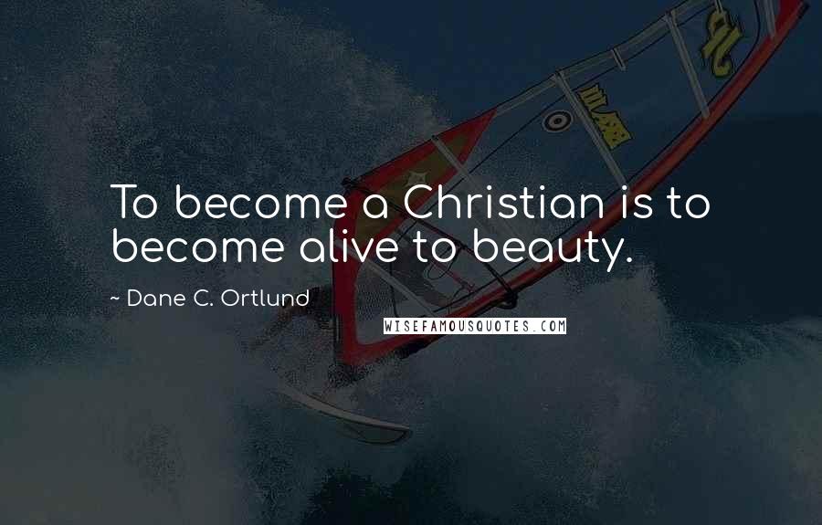 Dane C. Ortlund Quotes: To become a Christian is to become alive to beauty.