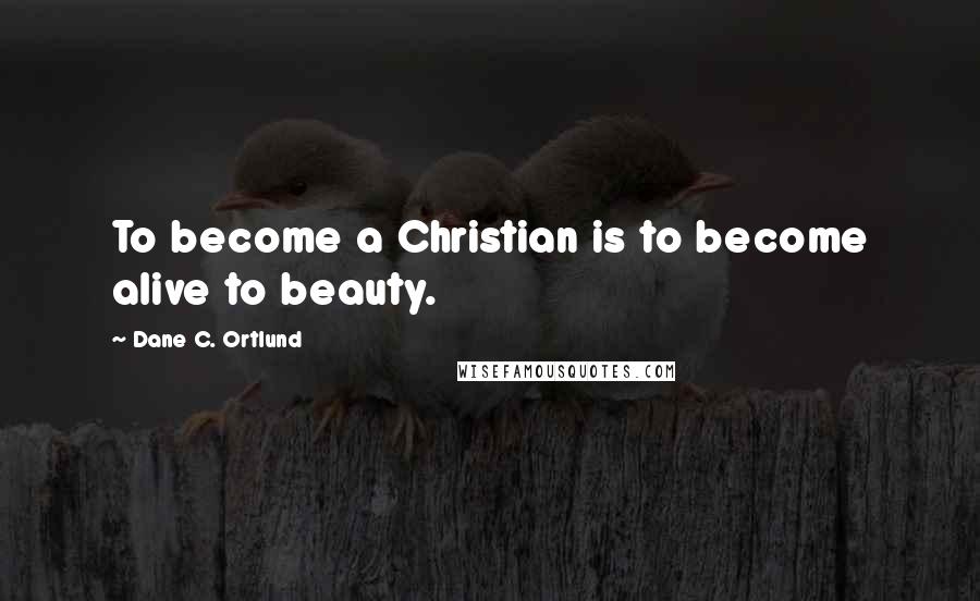 Dane C. Ortlund Quotes: To become a Christian is to become alive to beauty.