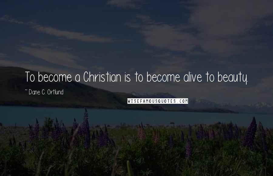Dane C. Ortlund Quotes: To become a Christian is to become alive to beauty.