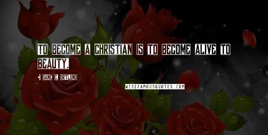 Dane C. Ortlund Quotes: To become a Christian is to become alive to beauty.