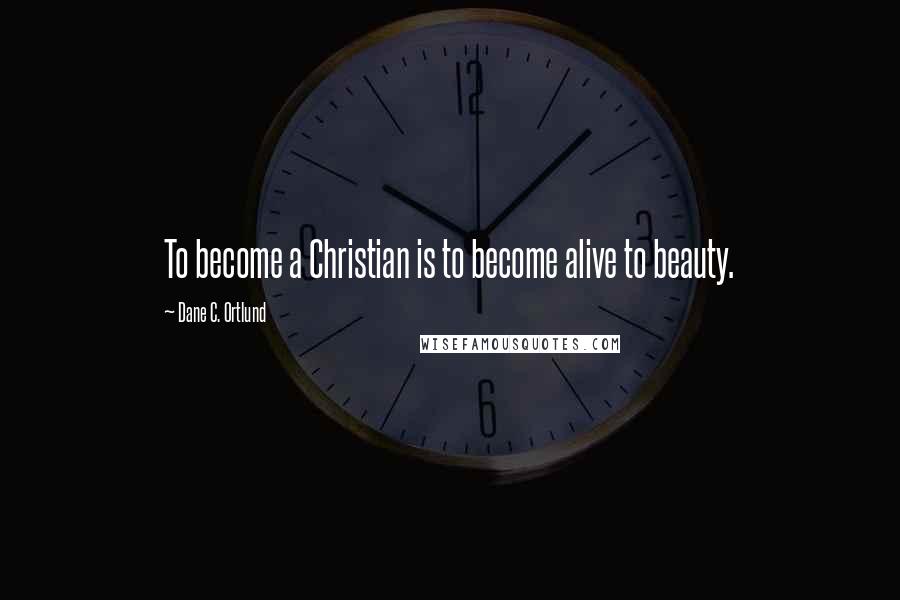 Dane C. Ortlund Quotes: To become a Christian is to become alive to beauty.