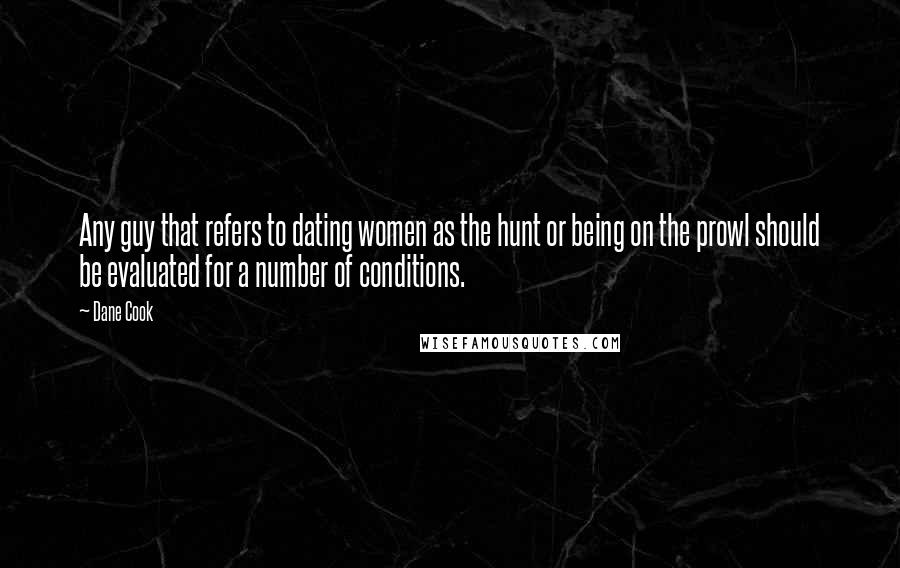 Dane Cook Quotes: Any guy that refers to dating women as the hunt or being on the prowl should be evaluated for a number of conditions.