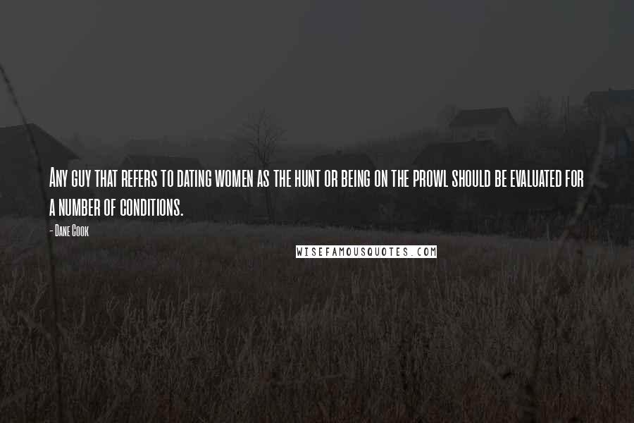 Dane Cook Quotes: Any guy that refers to dating women as the hunt or being on the prowl should be evaluated for a number of conditions.