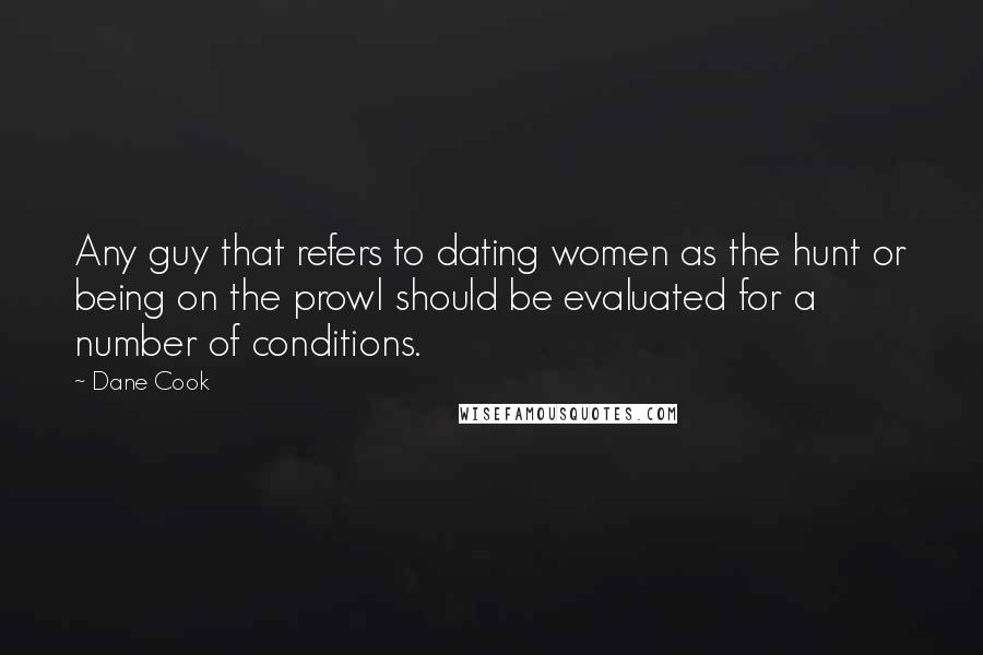 Dane Cook Quotes: Any guy that refers to dating women as the hunt or being on the prowl should be evaluated for a number of conditions.