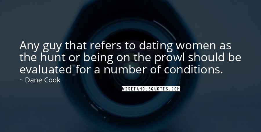 Dane Cook Quotes: Any guy that refers to dating women as the hunt or being on the prowl should be evaluated for a number of conditions.