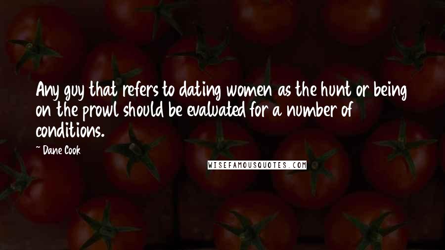 Dane Cook Quotes: Any guy that refers to dating women as the hunt or being on the prowl should be evaluated for a number of conditions.