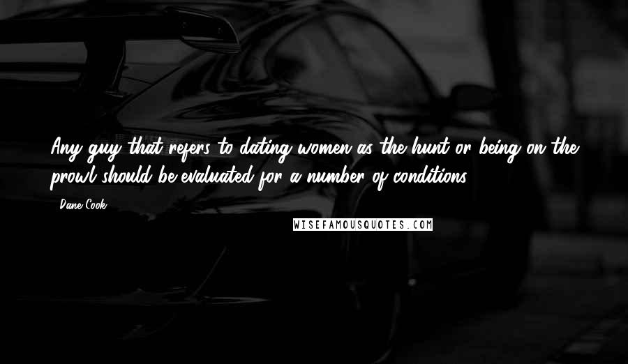 Dane Cook Quotes: Any guy that refers to dating women as the hunt or being on the prowl should be evaluated for a number of conditions.