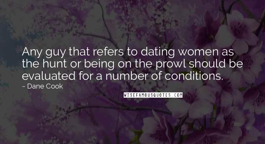 Dane Cook Quotes: Any guy that refers to dating women as the hunt or being on the prowl should be evaluated for a number of conditions.