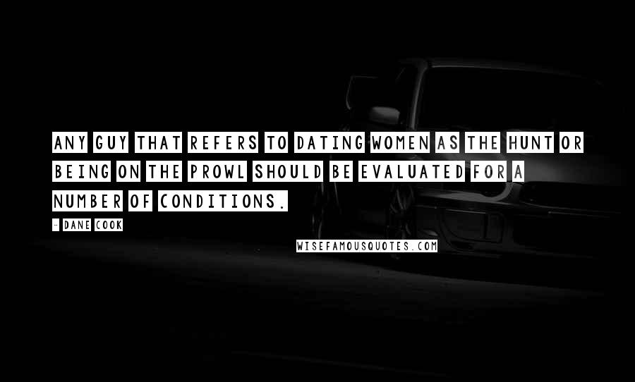 Dane Cook Quotes: Any guy that refers to dating women as the hunt or being on the prowl should be evaluated for a number of conditions.