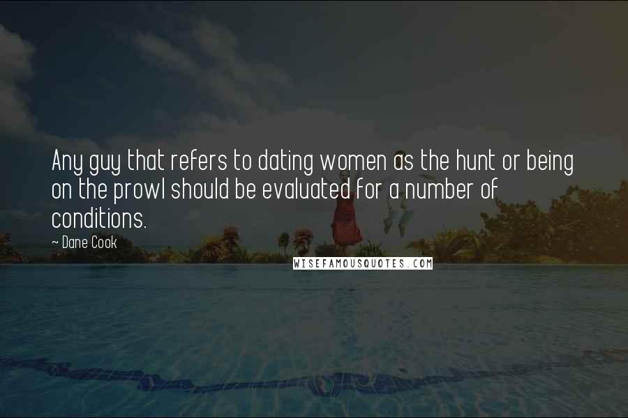 Dane Cook Quotes: Any guy that refers to dating women as the hunt or being on the prowl should be evaluated for a number of conditions.