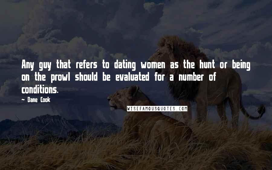 Dane Cook Quotes: Any guy that refers to dating women as the hunt or being on the prowl should be evaluated for a number of conditions.
