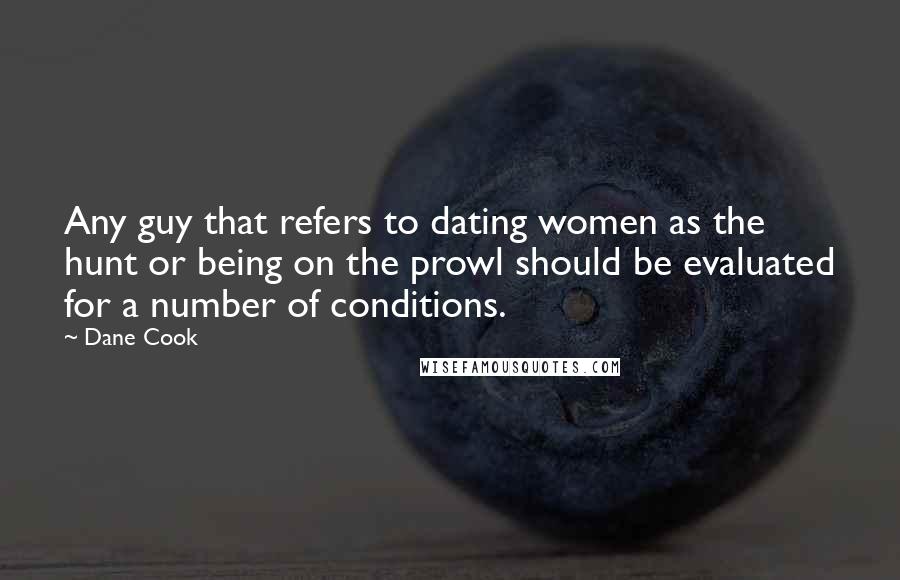 Dane Cook Quotes: Any guy that refers to dating women as the hunt or being on the prowl should be evaluated for a number of conditions.