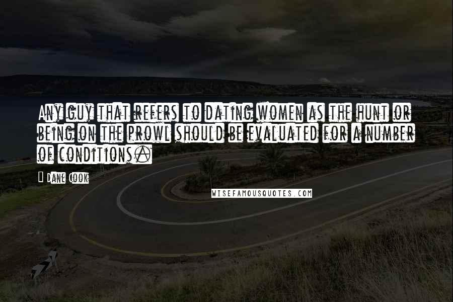 Dane Cook Quotes: Any guy that refers to dating women as the hunt or being on the prowl should be evaluated for a number of conditions.