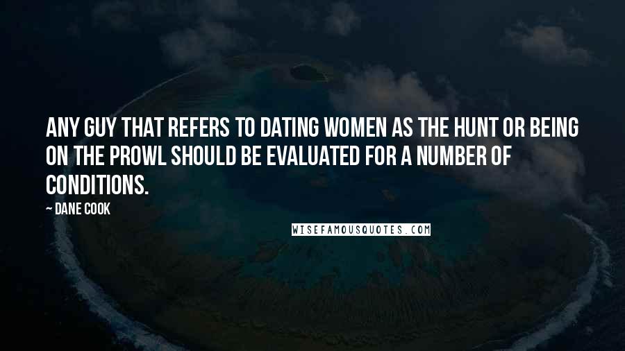 Dane Cook Quotes: Any guy that refers to dating women as the hunt or being on the prowl should be evaluated for a number of conditions.