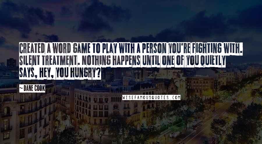 Dane Cook Quotes: Created a word game to play with a person you're fighting with. Silent Treatment. Nothing happens until one of you quietly says, Hey, you hungry?