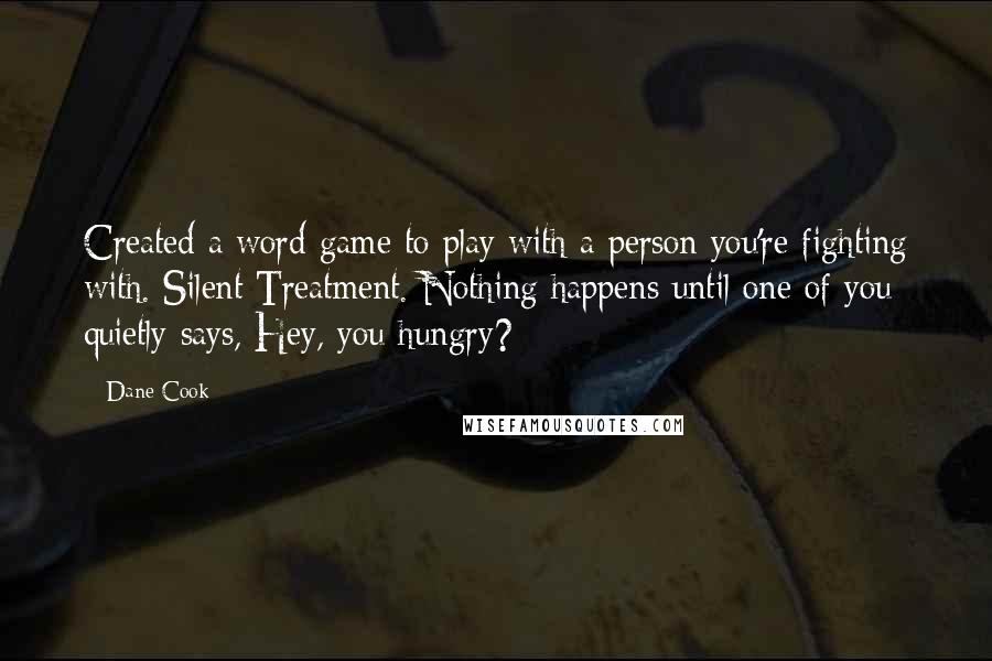 Dane Cook Quotes: Created a word game to play with a person you're fighting with. Silent Treatment. Nothing happens until one of you quietly says, Hey, you hungry?