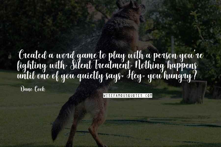 Dane Cook Quotes: Created a word game to play with a person you're fighting with. Silent Treatment. Nothing happens until one of you quietly says, Hey, you hungry?