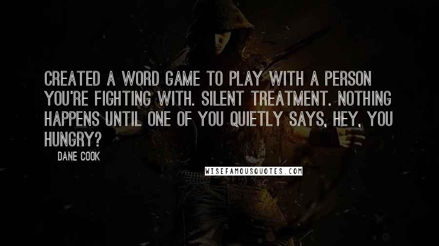 Dane Cook Quotes: Created a word game to play with a person you're fighting with. Silent Treatment. Nothing happens until one of you quietly says, Hey, you hungry?