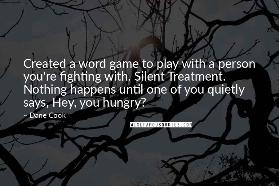 Dane Cook Quotes: Created a word game to play with a person you're fighting with. Silent Treatment. Nothing happens until one of you quietly says, Hey, you hungry?