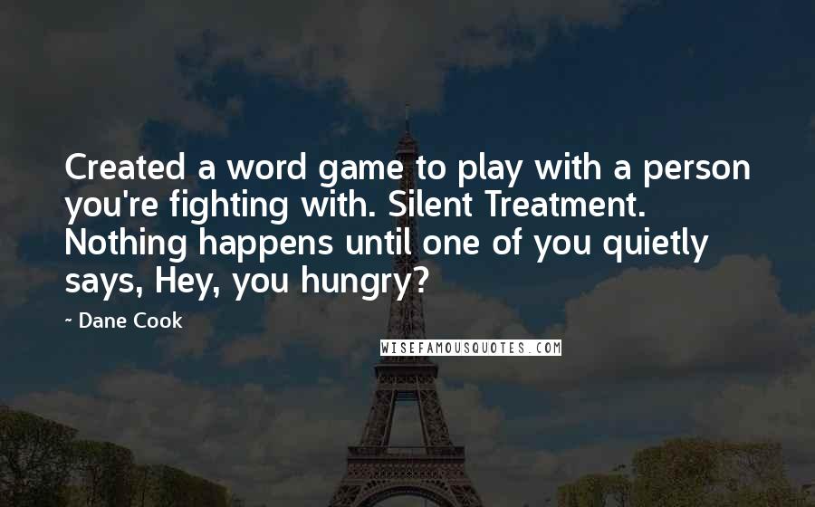 Dane Cook Quotes: Created a word game to play with a person you're fighting with. Silent Treatment. Nothing happens until one of you quietly says, Hey, you hungry?