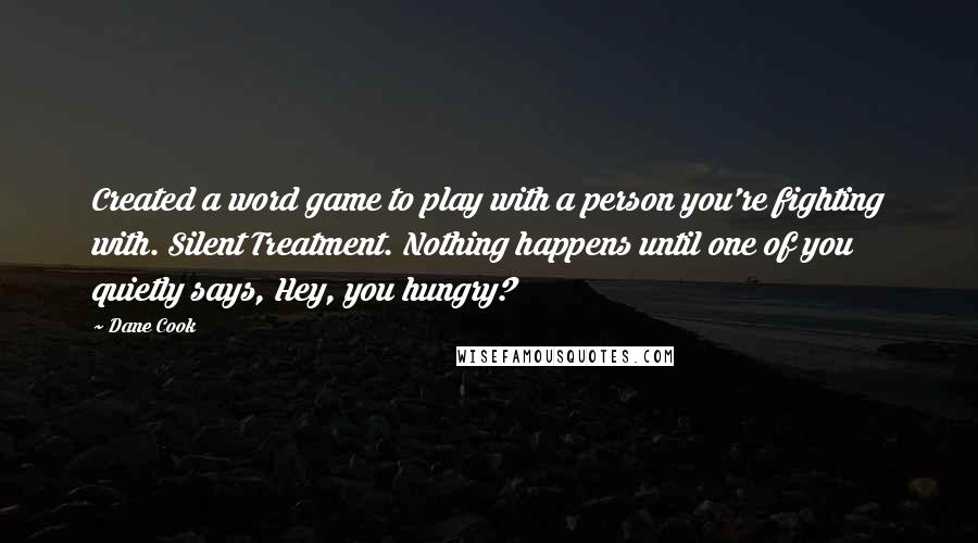 Dane Cook Quotes: Created a word game to play with a person you're fighting with. Silent Treatment. Nothing happens until one of you quietly says, Hey, you hungry?