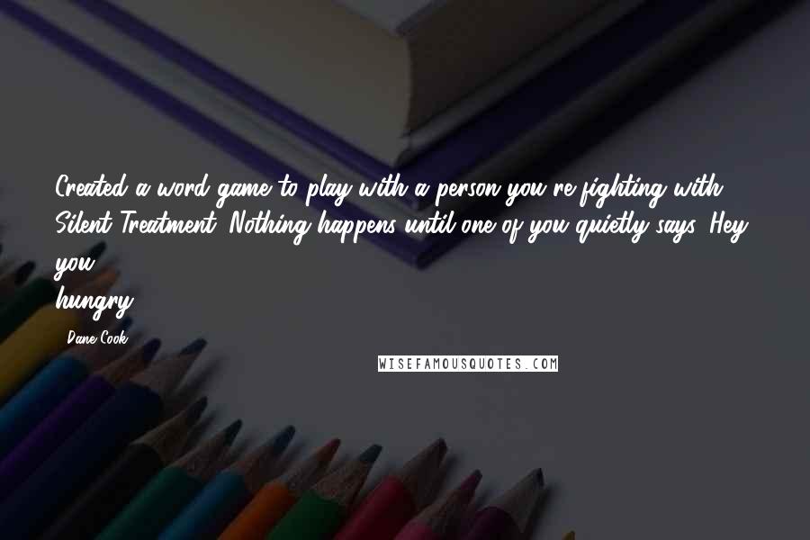 Dane Cook Quotes: Created a word game to play with a person you're fighting with. Silent Treatment. Nothing happens until one of you quietly says, Hey, you hungry?