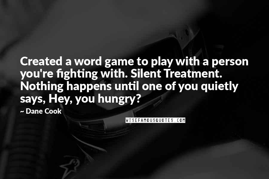 Dane Cook Quotes: Created a word game to play with a person you're fighting with. Silent Treatment. Nothing happens until one of you quietly says, Hey, you hungry?