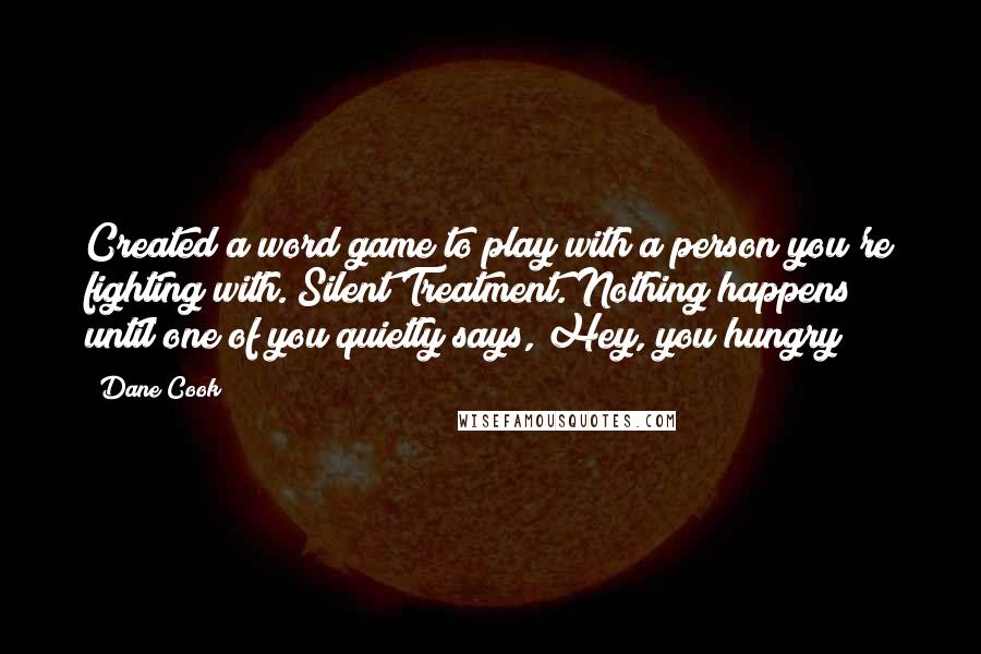 Dane Cook Quotes: Created a word game to play with a person you're fighting with. Silent Treatment. Nothing happens until one of you quietly says, Hey, you hungry?