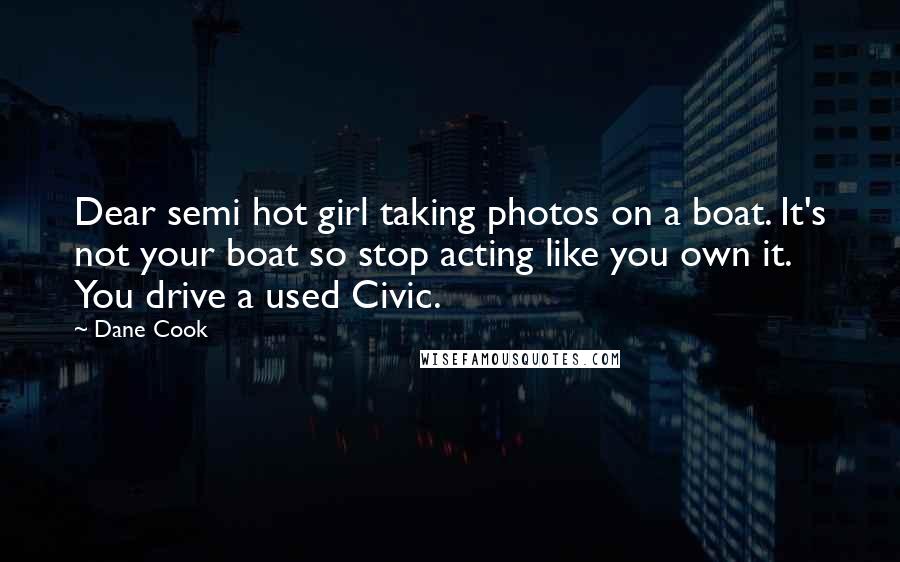 Dane Cook Quotes: Dear semi hot girl taking photos on a boat. It's not your boat so stop acting like you own it. You drive a used Civic.