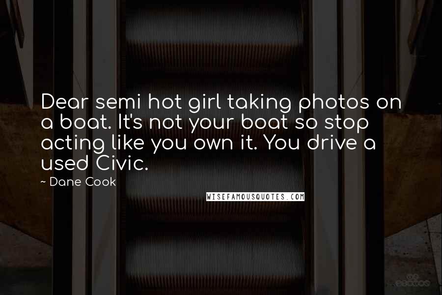 Dane Cook Quotes: Dear semi hot girl taking photos on a boat. It's not your boat so stop acting like you own it. You drive a used Civic.