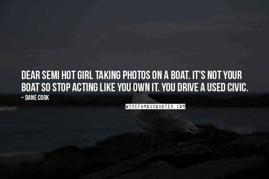 Dane Cook Quotes: Dear semi hot girl taking photos on a boat. It's not your boat so stop acting like you own it. You drive a used Civic.