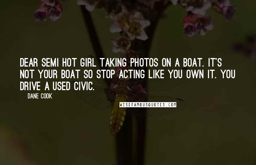Dane Cook Quotes: Dear semi hot girl taking photos on a boat. It's not your boat so stop acting like you own it. You drive a used Civic.
