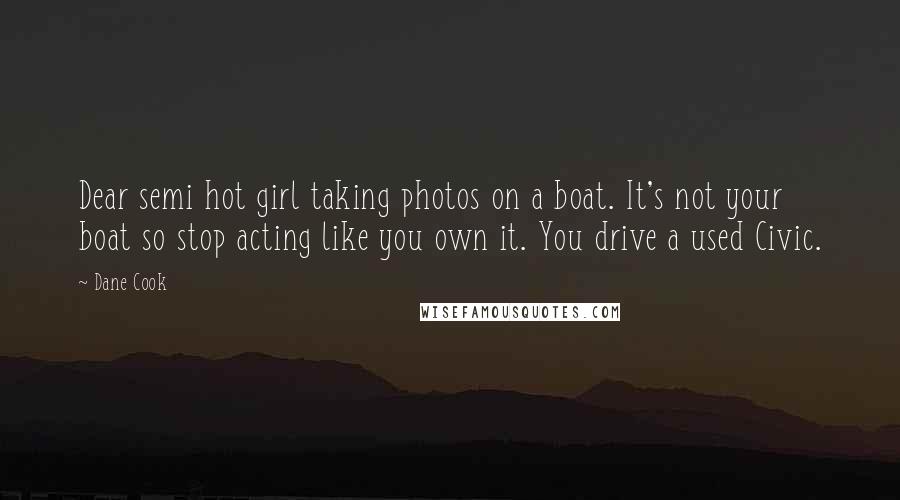 Dane Cook Quotes: Dear semi hot girl taking photos on a boat. It's not your boat so stop acting like you own it. You drive a used Civic.