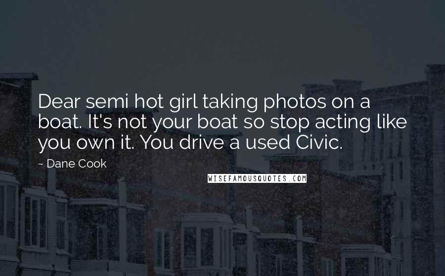 Dane Cook Quotes: Dear semi hot girl taking photos on a boat. It's not your boat so stop acting like you own it. You drive a used Civic.